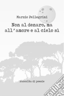 Non al denaro, ma all'amore e al cielo sì libro di Pellegrini Marzio