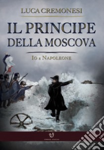 Il principe della Moscova. Io e Napoleone libro di Cremonesi Luca