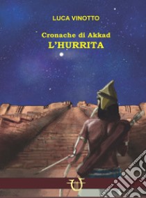 L'hurrita. Cronache di Akkad libro di Vinotto Luca