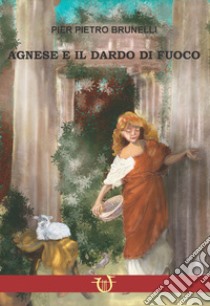 Agnese e il dardo di fuoco. Amore e persecuzione sotto Diocleziano libro di Brunelli Pier Pietro