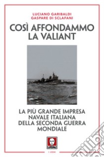 Così affondammo la Valiant. La più grande impresa navale italiana della seconda guerra mondiale. Nuova ediz. libro di Garibaldi Luciano; Di Sclafani Gaspare