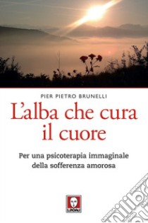 L'alba che cura il cuore. Per una psicoterapia immaginale della sofferenza amorosa libro di Brunelli Pier Pietro