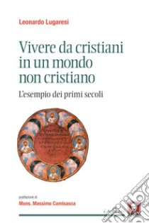 Vivere da cristiani in un mondo non cristiano. L'esempio dei primi secoli libro di Lugaresi Leonardo