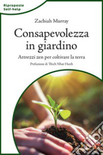 Consapevolezza in giardino. Attrezzi zen per coltivare la terra. Nuova ediz. libro di Murray Zachiah