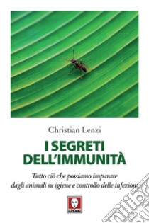 I segreti dell'immunità. Tutto ciò che possiamo imparare dagli animali su igiene e controllo delle infezioni libro di Lenzi Christian