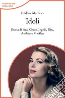 Idoli. Storia di Ava, Grace, Ingrid, Rita, Audrey e Marilyn libro di Martinez Frédéric