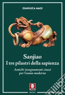 Sanjiao. I tre pilastri della sapienza. Antichi insegnamenti cinesi per l'uomo moderno libro di Magi Gianluca