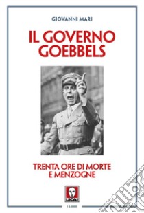 Il governo Goebbels. Trenta ore di morte e menzogne libro di Mari Giovanni