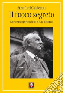 Il fuoco segreto. La ricerca spirituale di J. R. R. Tolkien libro di Caldecott Stratford