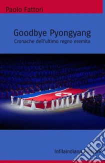 Goodbye Pyongyang. Cronache dell'ultimo regno eremita libro di Fattori Paolo