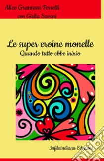 Le super eroine monelle. Quando tutto ebbe inizio libro di Gransassi Ferretti Alice; Savani Giulia