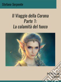 La calamità del fuoco. Il viaggio della corona. Vol. 1 libro di Serpente Stefano