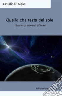 Quello che resta del sole. Storie di universi effimeri. Ediz. integrale libro di Di Sipio Claudio