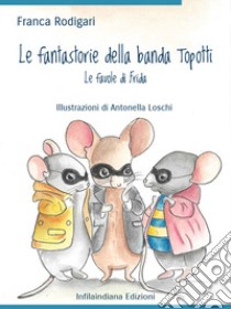 Le fantastorie della banda Topotti. Le favole di Frida. Ediz. illustrata libro di Rodigari Franca