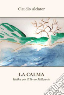 La calma. Haiku per il terzo millennio libro di Alciator Claudio