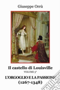 L'orgoglio e la passione (1267-1348) Il castello di Louisville. Vol. 3 libro di Orrù Giuseppe