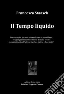 Il tempo liquido. Per una volta, per una volta sola, non si potrebbero congiungere le contraddizioni dell'uno con le contraddizioni dell'altro e viverle e patirle e fare festa? libro di Staasch Francesca