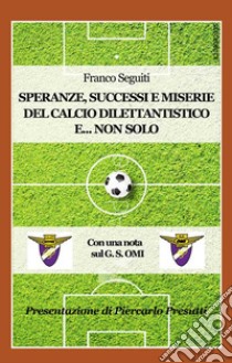 Speranze, successi e miserie del calcio dilettantistico e... non solo. Con una nota sulla storia del G. S. OMI libro di Seguiti Franco