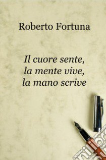 Il cuore sente, la mente vive, la mano scrive libro di Fortuna Roberto