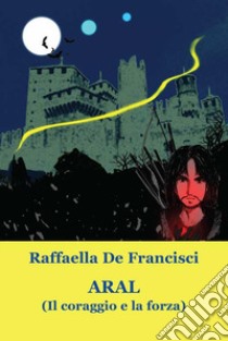 Aral. (Il coraggio e la forza) libro di De Francisci Raffaella