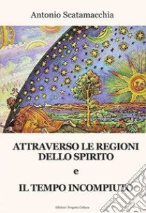 Attraverso le Regioni dello spirito-Il tempo incompiuto libro di Scatamacchia Antonio