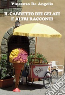 Il carretto dei gelati e altri racconti libro di De Angelis Vincenzo