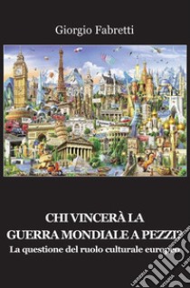 Chi vincerà la guerra mondiale a pezzi? La questione del ruolo centrale europeo libro di Fabretti Giorgio