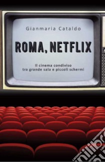 Roma, Netflix. Il cinema condiviso tra grande sala e piccoli schermi libro di Cataldo Gianmaria