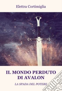 Il mondo perduto di Avalon. La spada del potere libro di Cortimiglia Elettra