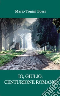 Io, Giulio, centurione romano libro di Bossi Mario Tonini