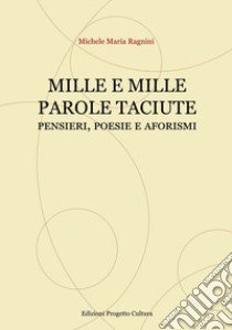 Mille e mille parole taciute. Pensieri, poesie e aforismi libro di Ragnini Michele Maria