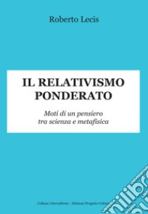 Il relativismo ponderato. Moti di un pensiero tra scienza e metafisica libro di Lecis Roberto