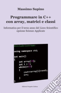 Programmare in C++ con array, matrici e classi. Per il 3° anno delle Scuole superiori libro di Supino Massimo