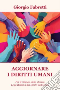 Aggiornare i diritti umani. Per il rilancio della storica Lega Italiana dei Diritti dell'Uomo libro di Fabretti Giorgio