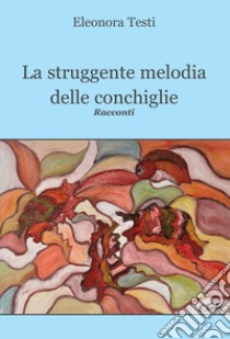 La struggente melodia delle conchiglie libro di Testi Eleonora