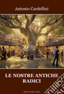 Le nostre antiche radici libro di Cardellini Antonio