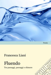 Fluendo. Tra passaggi, paesaggi e chimere libro di Liani Francesca