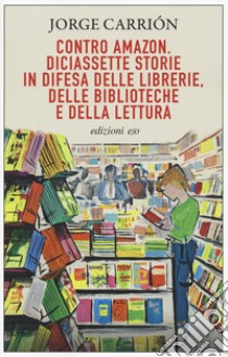 Contro Amazon. Diciassette storie in difesa delle librerie, delle biblioteche e della lettura libro di Carrión Jorge