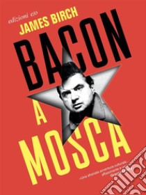 Bacon a Mosca libro di Birch James