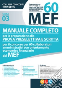 Concorso per 60 collaboratori MEF. Manuale completo per la preparazione prova preselettiva e scritta per il concorso per 60 collaboratori amministrativi con orientamento economico finanziario del MEF (codice concorso 03) libro