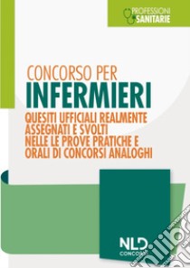 Concorso per infermieri. Quesiti ufficiali realmente assegnati e svolti nelle prove pratiche e orali di concorsi analoghi. Nuova ediz. libro