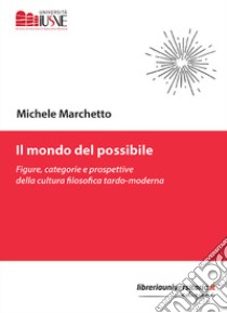 Il mondo del possibile. Figure, categorie e prospettive della cultura filosofica tardo-moderna libro di Marchetto Michele