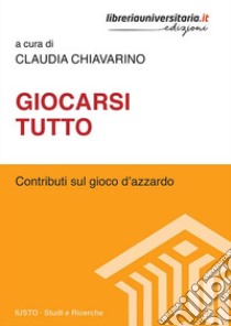 Giocarsi tutto. Contributi sul gioco d'azzardo libro di Chiavarino C. (cur.)