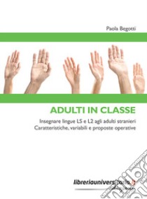 Adulti in classe. Insegnare lingue LS e L2 agli adulti stranieri. Caratteristiche, variabili e proposte operative libro di Begotti Paola