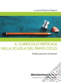 Il curricolo verticale nella scuola del primo ciclo. Analisi, percorsi, strumenti libro di Tessaro F. (cur.)