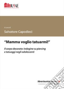 «Mamma voglio tatuarmi!». Il corpo decorato: indagine su piercing e tatuaggi negli adolescenti libro di Capodieci S. (cur.)