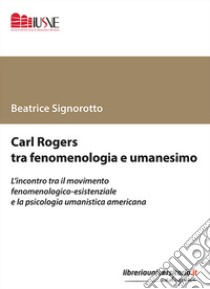 Carl Rogers tra fenomenologia e umanesimo. L'incontro tra il movimento fenomenologico-esistenziale e la psicologia umanistica americana libro di Signorotto Beatrice