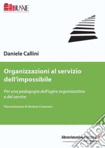 Organizzazioni al servizio dell'impossibile. Per una pedagogia dell'agire organizzativo e del servire libro di Callini Daniele