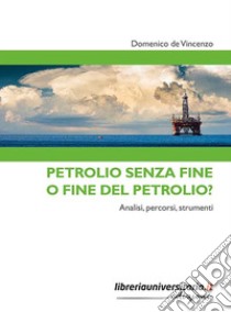 Petrolio senza fine o fine del petrolio? Analisi, percorsi, strumenti libro di De Vincenzo Domenico