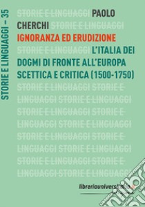 Ignoranza ed erudizione. L'Italia dei dogmi di fronte all'Europa scettica e critica (1500-1750) libro di Cherchi Paolo